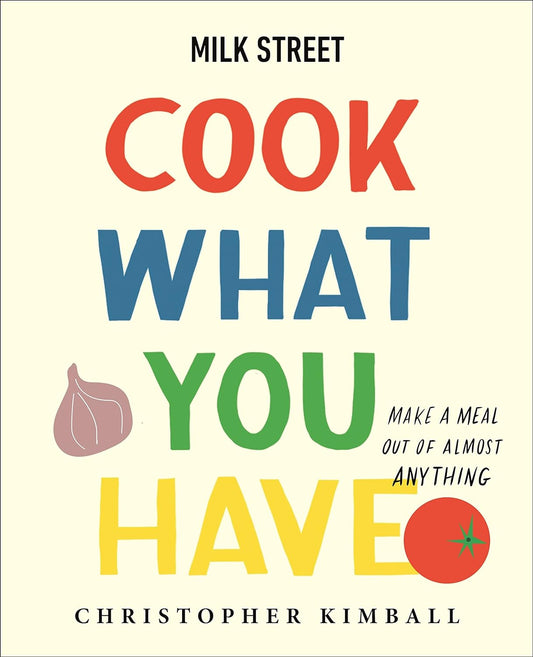 Milk Street: Cook What You Have: Make a Meal Out of Almost Anything