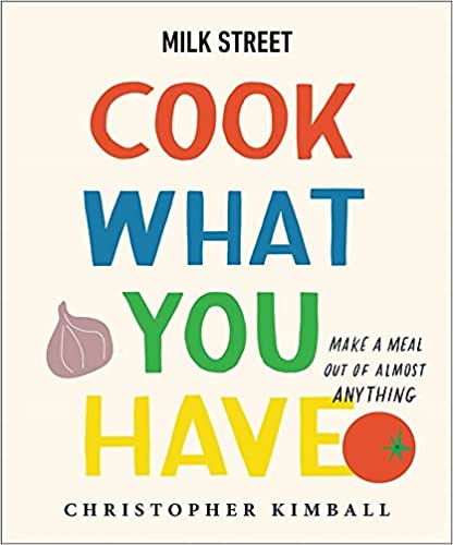 Milk Street: Cook What You Have: Make a Meal Out of Almost Anything